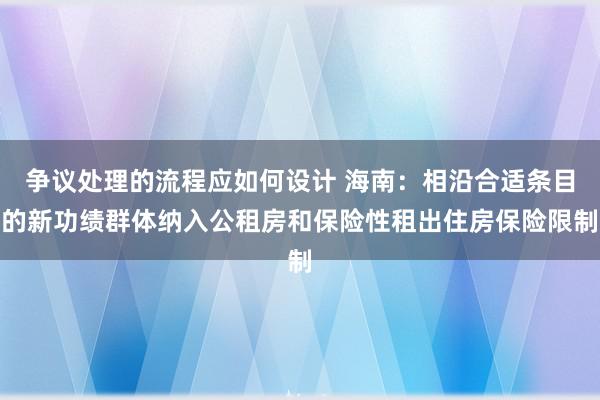 争议处理的流程应如何设计 海南：相沿合适条目的新功绩群体纳入公租房和保险性租出住房保险限制