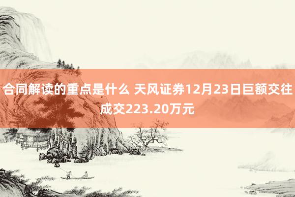 合同解读的重点是什么 天风证券12月23日巨额交往成交223.20万元