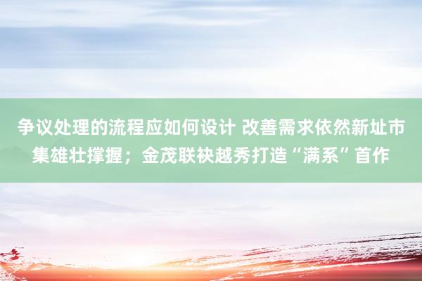 争议处理的流程应如何设计 改善需求依然新址市集雄壮撑握；金茂联袂越秀打造“满系”首作