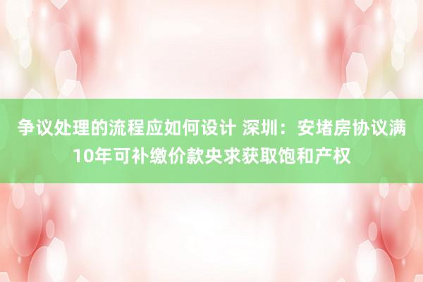 争议处理的流程应如何设计 深圳：安堵房协议满10年可补缴价款央求获取饱和产权