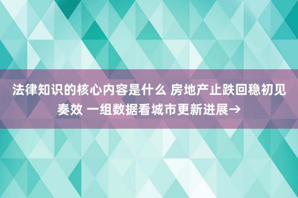 法律知识的核心内容是什么 房地产止跌回稳初见奏效 一组数据看城市更新进展→