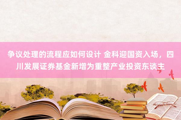 争议处理的流程应如何设计 金科迎国资入场，四川发展证券基金新增为重整产业投资东谈主