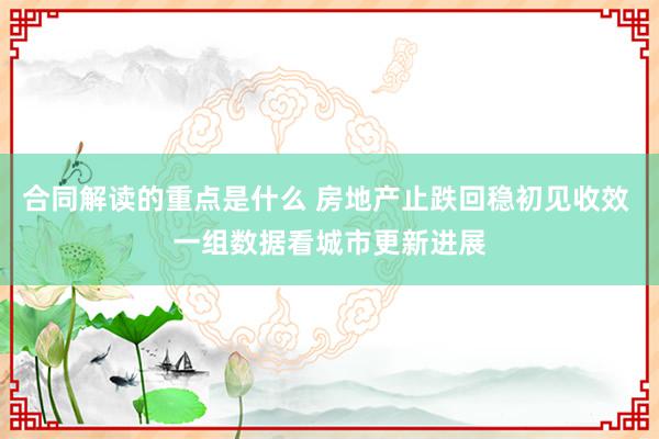 合同解读的重点是什么 房地产止跌回稳初见收效 一组数据看城市更新进展