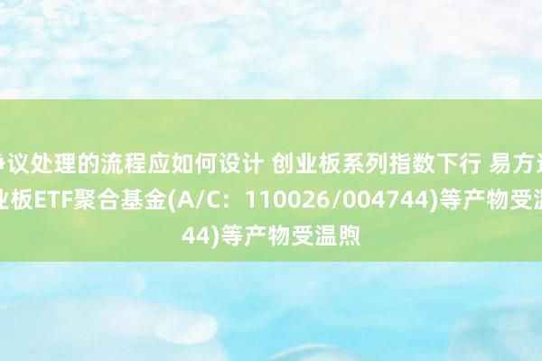 争议处理的流程应如何设计 创业板系列指数下行 易方达创业板ETF聚合基金(A/C：110026/004744)等产物受温煦