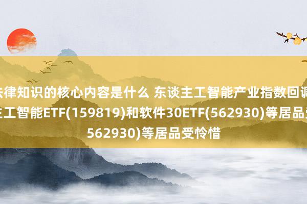 法律知识的核心内容是什么 东谈主工智能产业指数回调 东谈主工智能ETF(159819)和软件30ETF(562930)等居品受怜惜