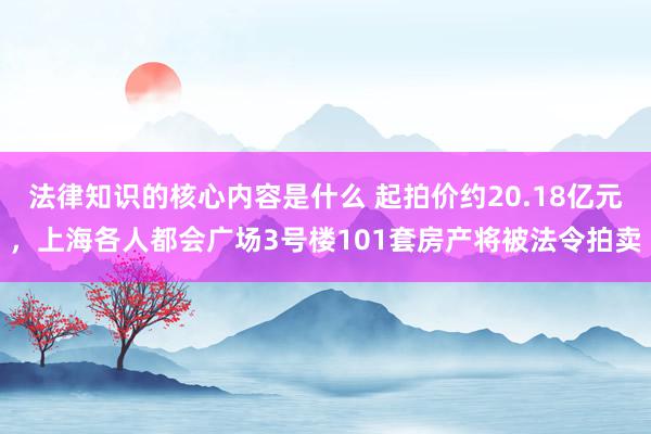 法律知识的核心内容是什么 起拍价约20.18亿元，上海各人都会广场3号楼101套房产将被法令拍卖