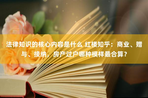 法律知识的核心内容是什么 红楼知乎：商业、赠与、接纳，房产过