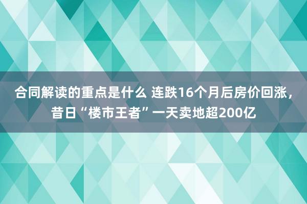 合同解读的重点是什么 连跌16个月后房价回涨，昔日“楼市王者”一天卖地超200亿