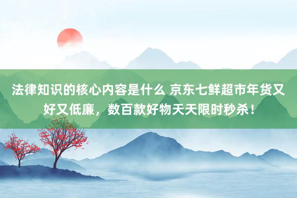 法律知识的核心内容是什么 京东七鲜超市年货又好又低廉，数百款好物天天限时秒杀！