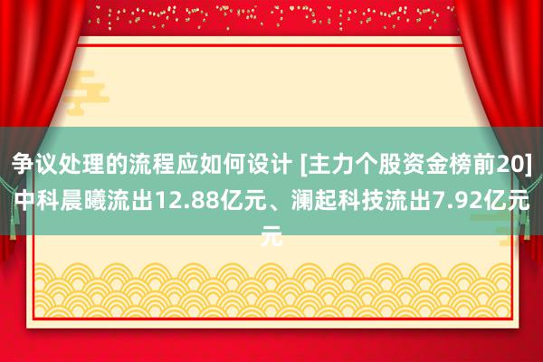 争议处理的流程应如何设计 [主力个股资金榜前20]中科晨曦流出12.88亿元、澜起科技流出7.92亿元