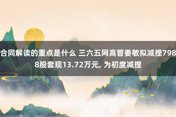 合同解读的重点是什么 三六五网高管姜敏拟减捏7988股套现13.72万元, 为初度减捏