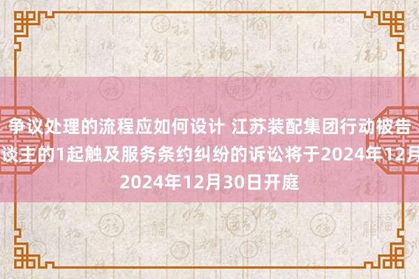 争议处理的流程应如何设计 江苏装配集团行动被告/被上诉东谈主的1起触及服务条约纠纷的诉讼将于2024年12月30日开庭