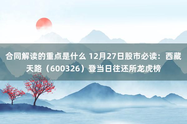 合同解读的重点是什么 12月27日股市必读：西藏天路（600326）登当日往还所龙虎榜