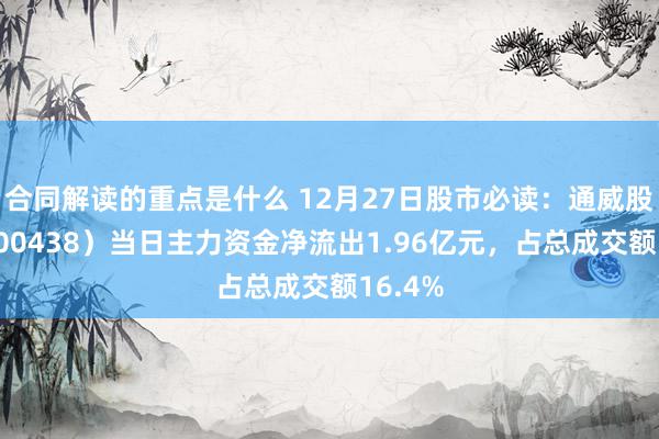 合同解读的重点是什么 12月27日股市必读：通威股份（600438）当日主力资金净流出1.96亿元，占总成交额16.4%