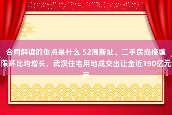 合同解读的重点是什么 52周新址、二手房成接壤限环比均增长，