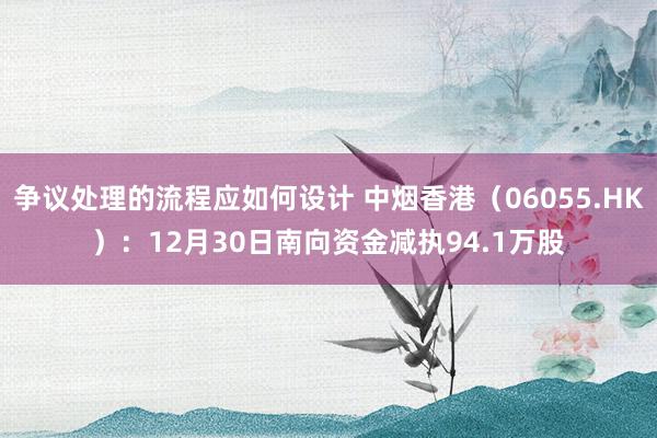 争议处理的流程应如何设计 中烟香港（06055.HK）：12月30日南向资金减执94.1万股