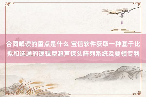 合同解读的重点是什么 宝信软件获取一种基于比拟和选通的逻辑型超声探头阵列系统及要领专利