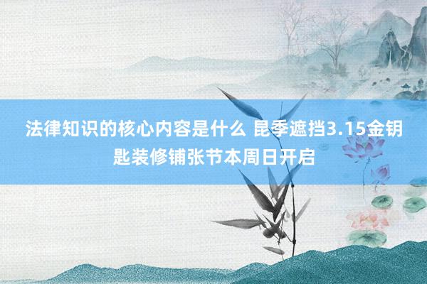 法律知识的核心内容是什么 昆季遮挡3.15金钥匙装修铺张节本周日开启