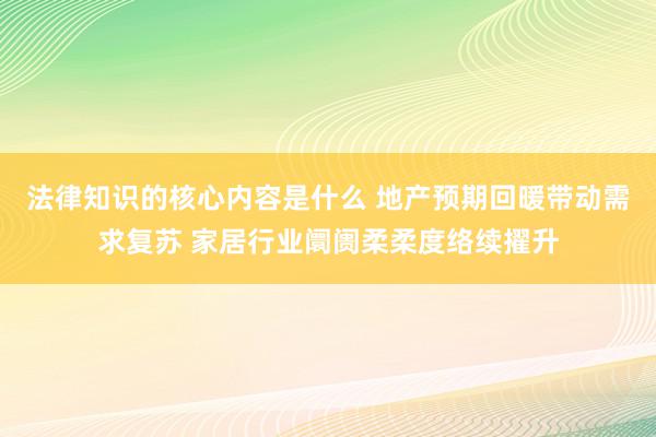 法律知识的核心内容是什么 地产预期回暖带动需求复苏 家居行业阛阓柔柔度络续擢升