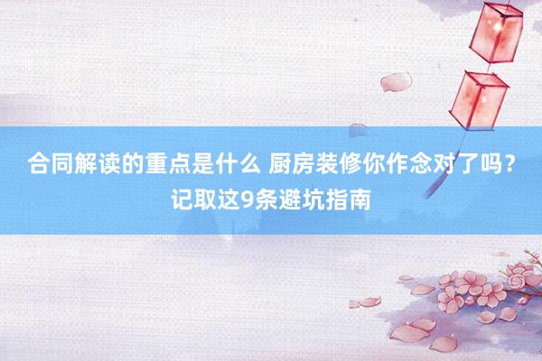 合同解读的重点是什么 厨房装修你作念对了吗？记取这9条避坑指南