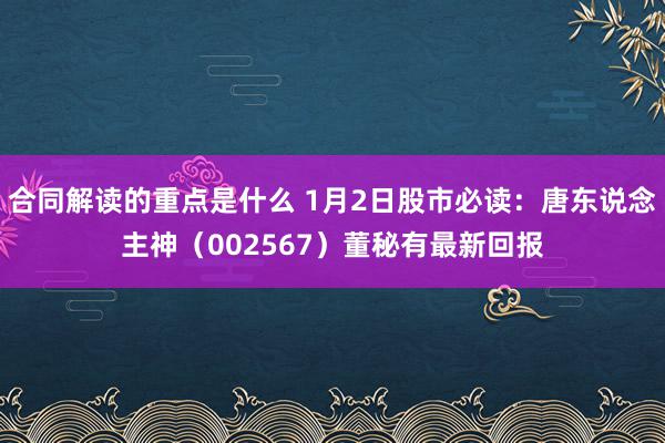 合同解读的重点是什么 1月2日股市必读：唐东说念主神（002567）董秘有最新回报