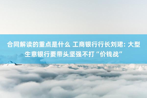 合同解读的重点是什么 工商银行行长刘珺: 大型生意银行要带头