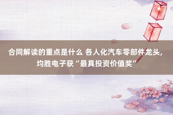 合同解读的重点是什么 各人化汽车零部件龙头, 均胜电子获“最具投资价值奖”