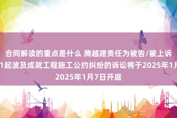 合同解读的重点是什么 腾越建责任为被告/被上诉东谈主的1起波及成就工程施工公约纠纷的诉讼将于2025年1月7日开庭