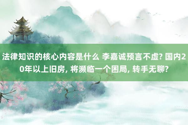 法律知识的核心内容是什么 李嘉诚预言不虚? 国内20年以上旧房, 将濒临一个困局, 转手无聊?