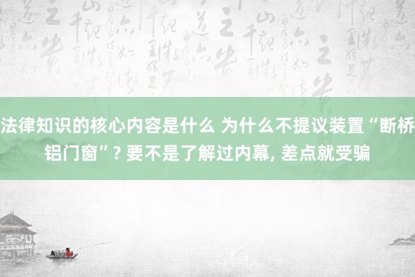 法律知识的核心内容是什么 为什么不提议装置“断桥铝门窗”? 