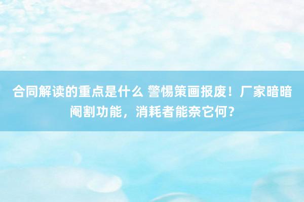 合同解读的重点是什么 警惕策画报废！厂家暗暗阉割功能，消耗者