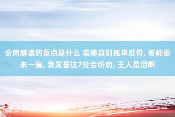 合同解读的重点是什么 装修真别孤单反骨, 若能重来一遍, 我发誓这7处会听劝, 王人是泪啊