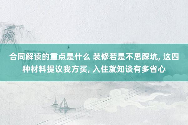 合同解读的重点是什么 装修若是不思踩坑, 这四种材料提议我方买, 入住就知谈有多省心