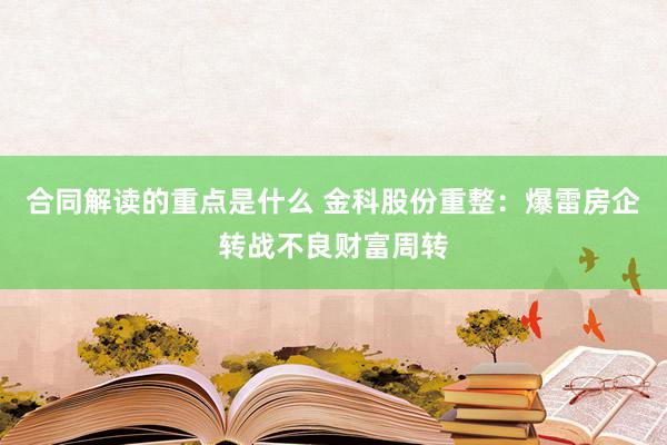 合同解读的重点是什么 金科股份重整：爆雷房企转战不良财富周转