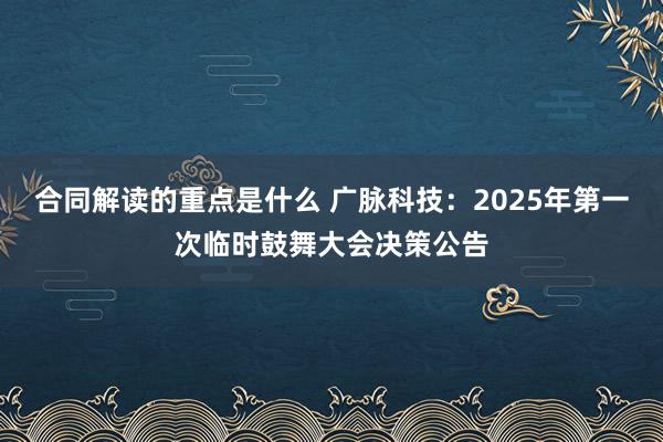 合同解读的重点是什么 广脉科技：2025年第一次临时鼓舞大会决策公告