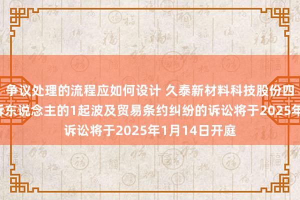 争议处理的流程应如何设计 久泰新材料科技股份四肢被告/被上诉东说念主的1起波及贸易条约纠纷的诉讼将于2025年1月14日开庭