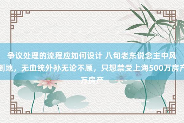 争议处理的流程应如何设计 八旬老东说念主中风倒地，无血统外孙无论不顾，只想禁受上海500万房产