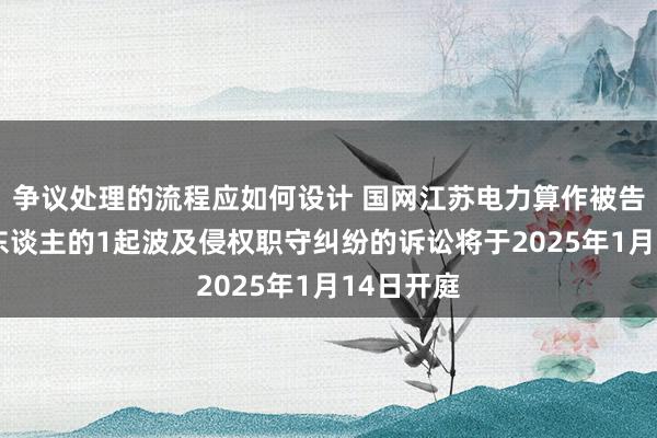 争议处理的流程应如何设计 国网江苏电力算作被告/被上诉东谈主的1起波及侵权职守纠纷的诉讼将于2025年1月14日开庭