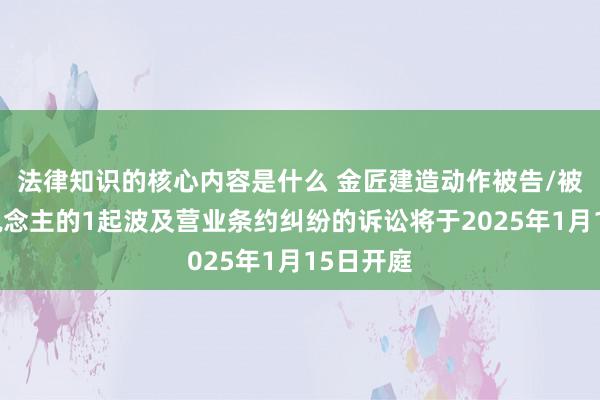 法律知识的核心内容是什么 金匠建造动作被告/被上诉东说念主的1起波及营业条约纠纷的诉讼将于2025年1月15日开庭