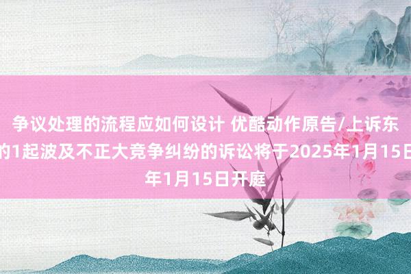 争议处理的流程应如何设计 优酷动作原告/上诉东谈主的1起波及不正大竞争纠纷的诉讼将于2025年1月15日开庭