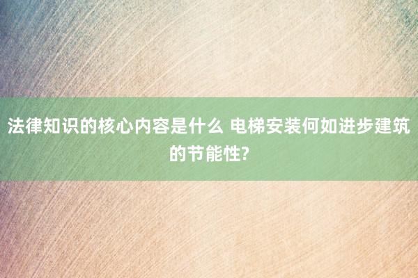 法律知识的核心内容是什么 电梯安装何如进步建筑的节能性?