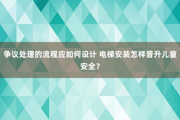 争议处理的流程应如何设计 电梯安装怎样晋升儿童安全？