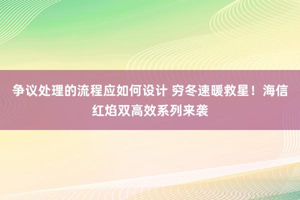 争议处理的流程应如何设计 穷冬速暖救星！海信红焰双高效系列来袭