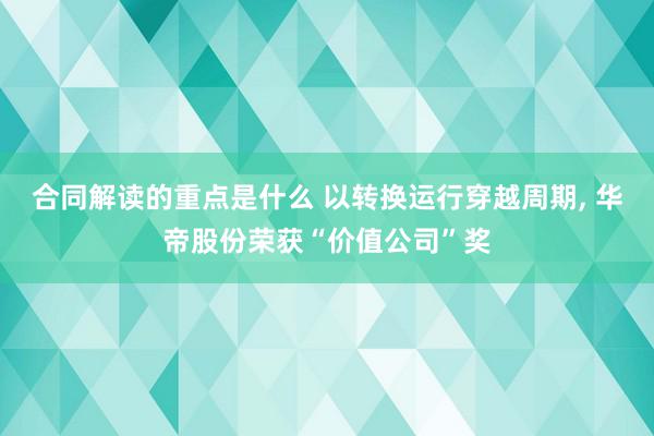 合同解读的重点是什么 以转换运行穿越周期, 华帝股份荣获“价值公司”奖