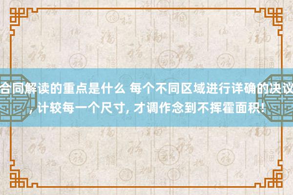 合同解读的重点是什么 每个不同区域进行详确的决议, 计较每一个尺寸, 才调作念到不挥霍面积!