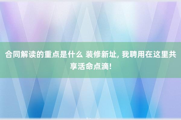 合同解读的重点是什么 装修新址, 我聘用在这里共享活命点滴!