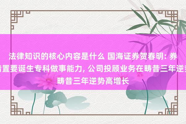 法律知识的核心内容是什么 国海证券贺春明: 券商钞票措置要诞生专科做事能力, 公司投顾业务在畴昔三年逆势高增长