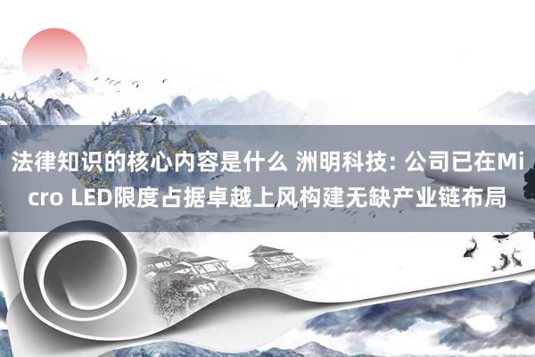 法律知识的核心内容是什么 洲明科技: 公司已在Micro LED限度占据卓越上风构建无缺产业链布局