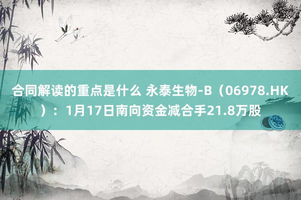 合同解读的重点是什么 永泰生物-B（06978.HK）：1月17日南向资金减合手21.8万股