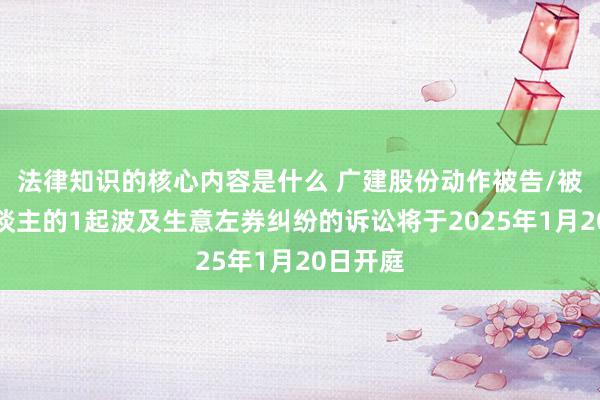 法律知识的核心内容是什么 广建股份动作被告/被上诉东谈主的1起波及生意左券纠纷的诉讼将于2025年1月20日开庭